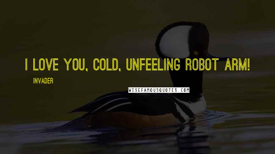 Invader quotes: I love you, cold, unfeeling robot arm!