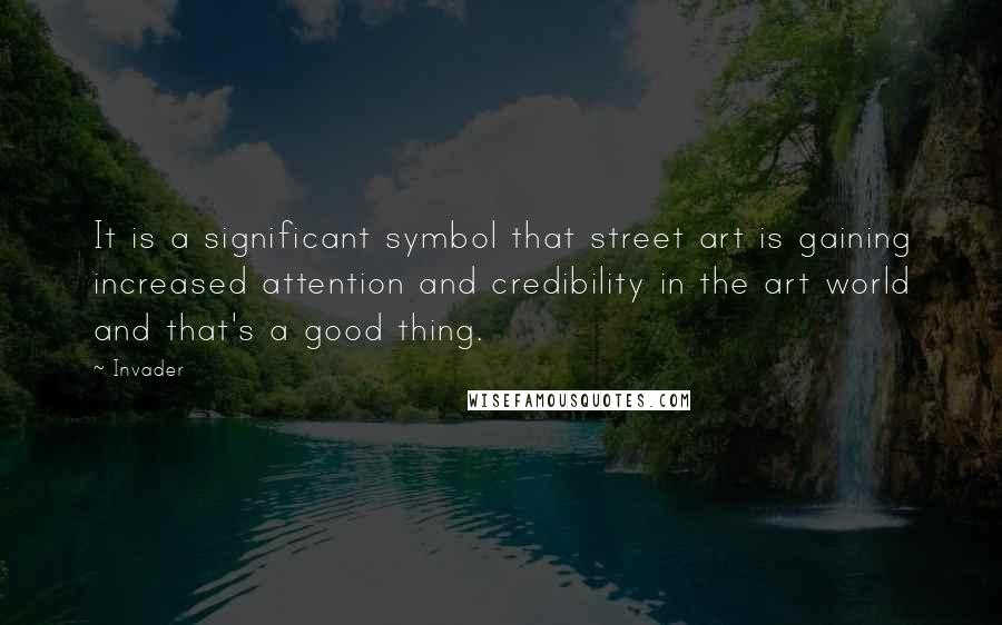 Invader quotes: It is a significant symbol that street art is gaining increased attention and credibility in the art world and that's a good thing.