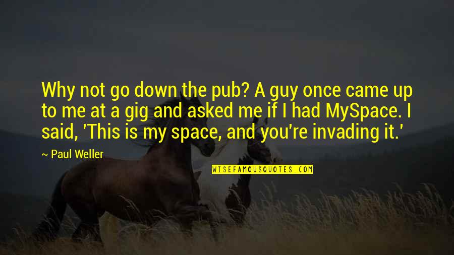 Invading My Space Quotes By Paul Weller: Why not go down the pub? A guy