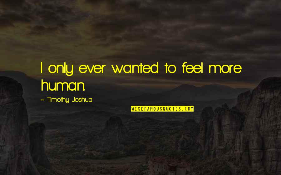 Invalidation In A Relationship Quotes By Timothy Joshua: I only ever wanted to feel more human. Invalidation In A Relationship Quotes By Timothy Joshua: I only ever wanted to feel more human.