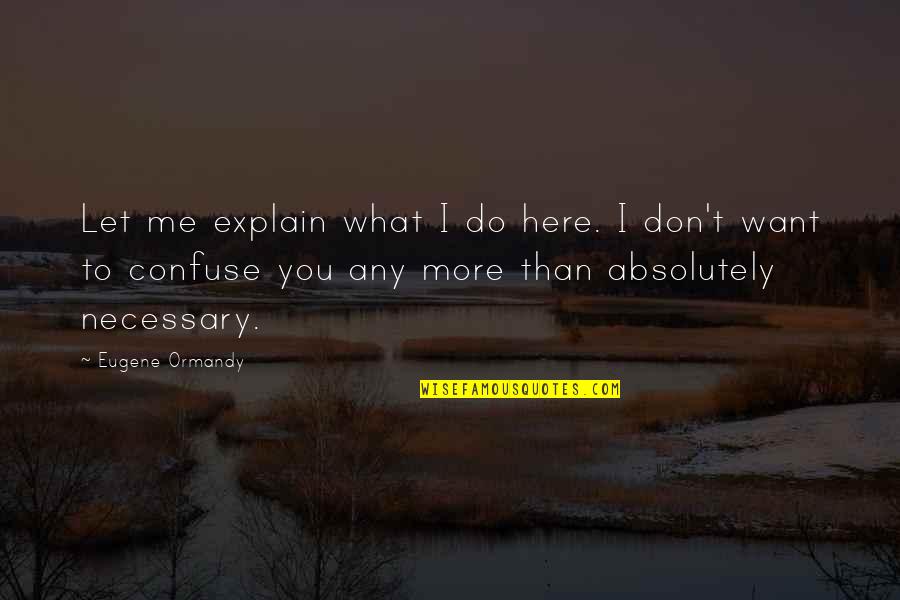 Invaluable Love Quotes By Eugene Ormandy: Let me explain what I do here. I Invaluable Love Quotes By Eugene Ormandy: Let me explain what I do here. I