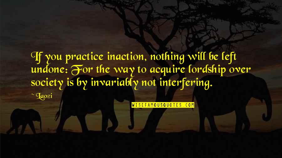 Invariably Quotes By Laozi: If you practice inaction, nothing will be left