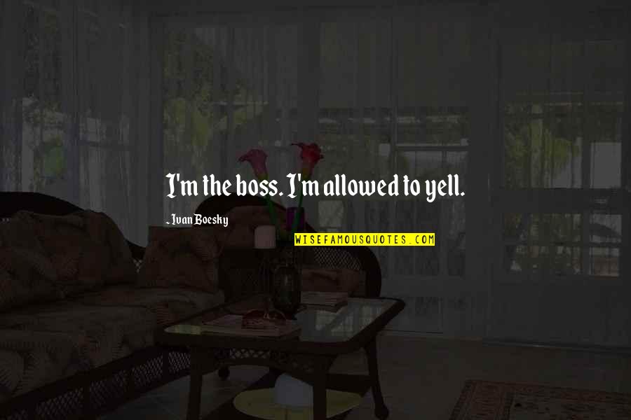 Invasion Of Sicily Quotes By Ivan Boesky: I'm the boss. I'm allowed to yell. Invasion Of Sicily Quotes By Ivan Boesky: I'm the boss. I'm allowed to yell.