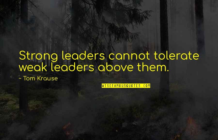 Invective Quotes By Tom Krause: Strong leaders cannot tolerate weak leaders above them.