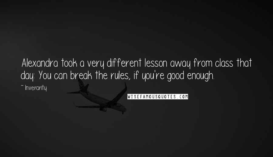 Inverarity quotes: Alexandra took a very different lesson away from class that day: You can break the rules, if you're good enough. Inverarity quotes: Alexandra took a very different lesson away from class that day: You can break the rules, if you're good enough.