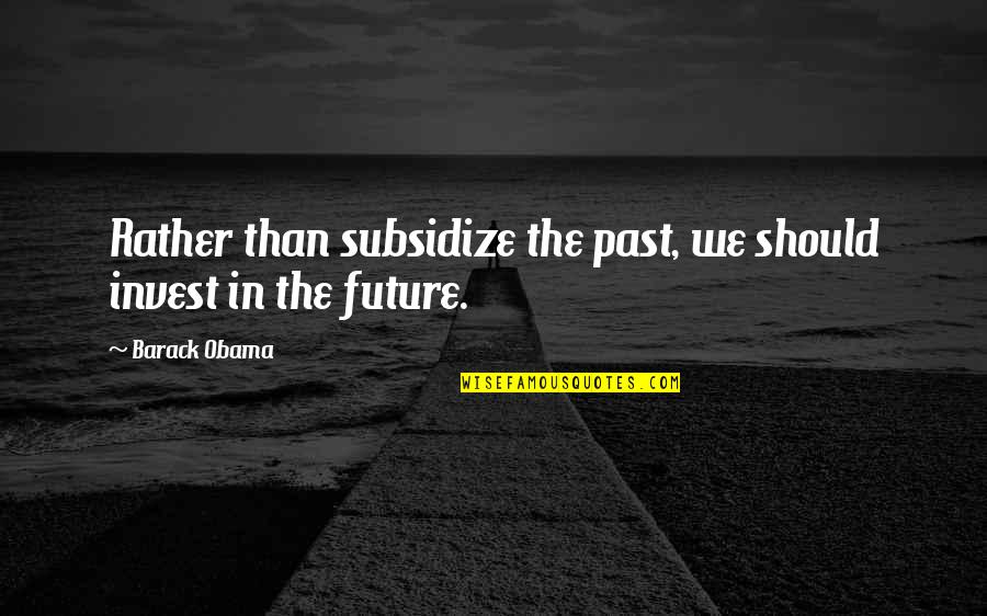 Invest For The Future Quotes By Barack Obama: Rather than subsidize the past, we should invest