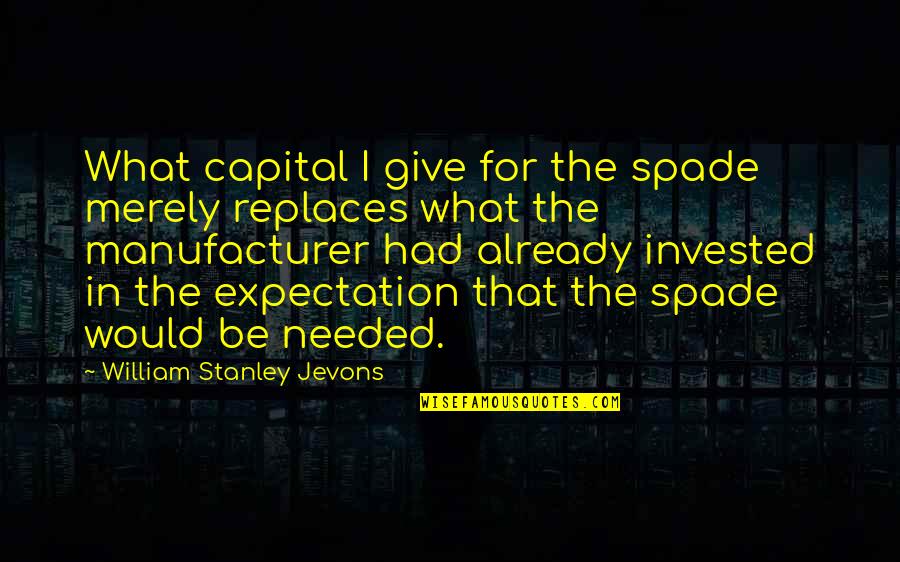 Invested Quotes By William Stanley Jevons: What capital I give for the spade merely
