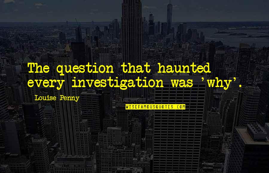 Investigation Quotes By Louise Penny: The question that haunted every investigation was 'why'. Investigation Quotes By Louise Penny: The question that haunted every investigation was 'why'.