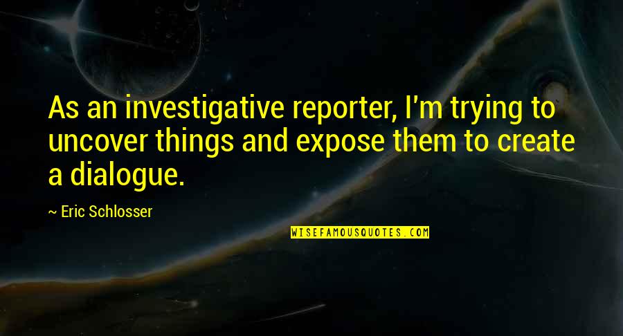 Investigative Quotes By Eric Schlosser: As an investigative reporter, I'm trying to uncover Investigative Quotes By Eric Schlosser: As an investigative reporter, I'm trying to uncover
