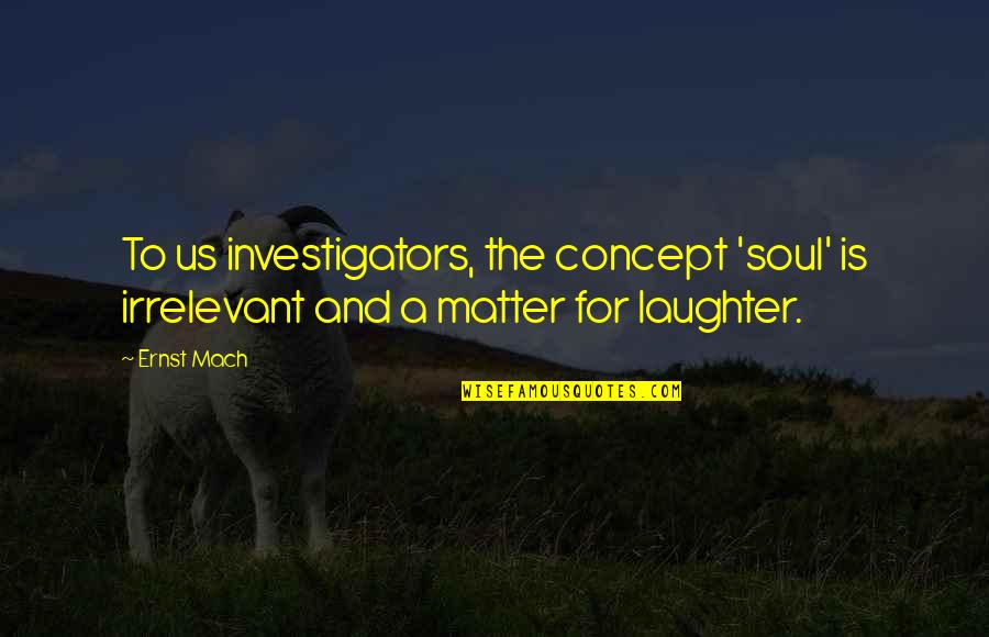 Investigators Quotes By Ernst Mach: To us investigators, the concept 'soul' is irrelevant