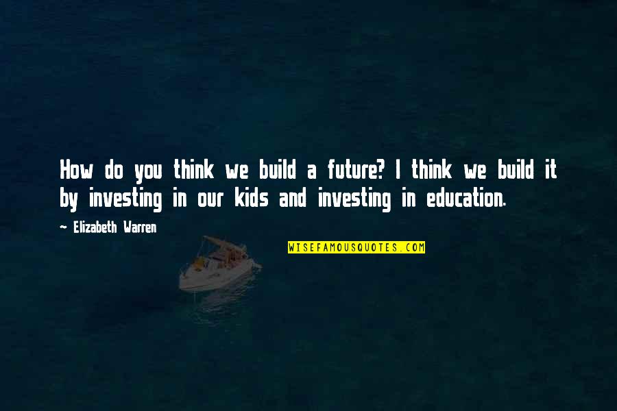 Investing In Education Quotes By Elizabeth Warren: How do you think we build a future?