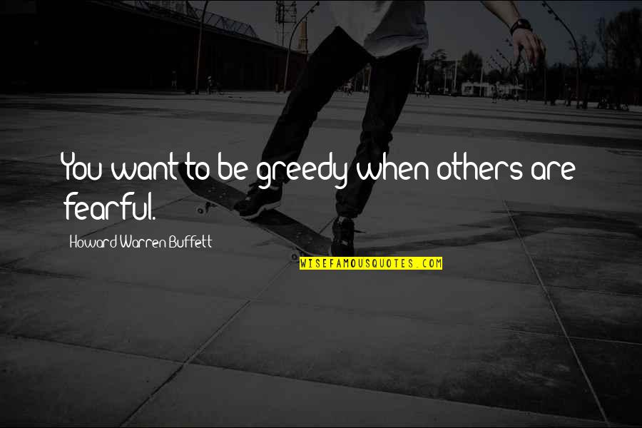 Investing In Others Quotes By Howard Warren Buffett: You want to be greedy when others are Investing In Others Quotes By Howard Warren Buffett: You want to be greedy when others are