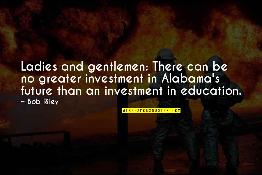 Investment In Your Future Quotes By Bob Riley: Ladies and gentlemen: There can be no greater