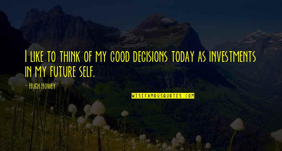 Investments In Future Quotes By Hugh Howey: I like to think of my good decisions