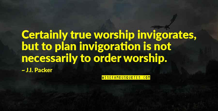 Invigorates Quotes By J.I. Packer: Certainly true worship invigorates, but to plan invigoration