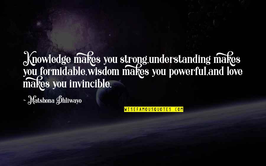 Invincible Love Quotes By Matshona Dhliwayo: Knowledge makes you strong,understanding makes you formidable,wisdom makes