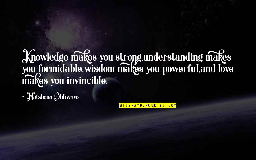 Invincible Quotes Quotes By Matshona Dhliwayo: Knowledge makes you strong,understanding makes you formidable,wisdom makes