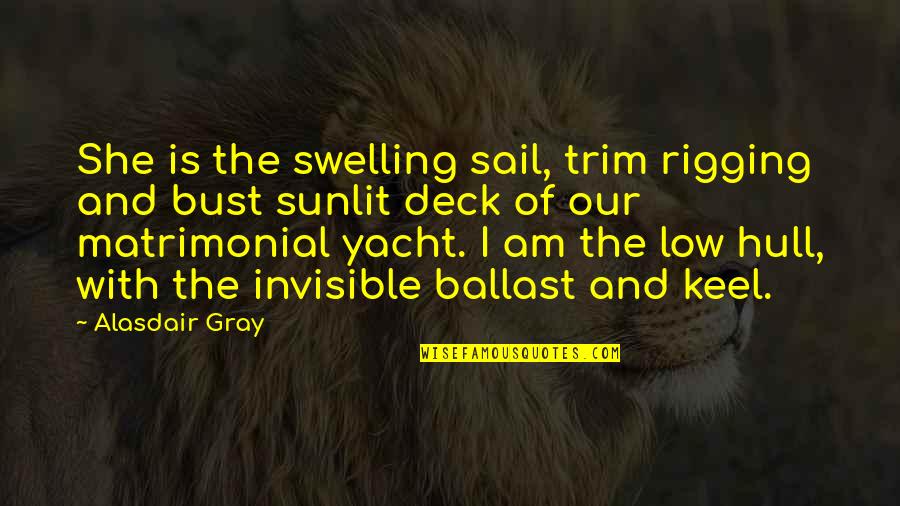 Invisible Love Quotes By Alasdair Gray: She is the swelling sail, trim rigging and Invisible Love Quotes By Alasdair Gray: She is the swelling sail, trim rigging and