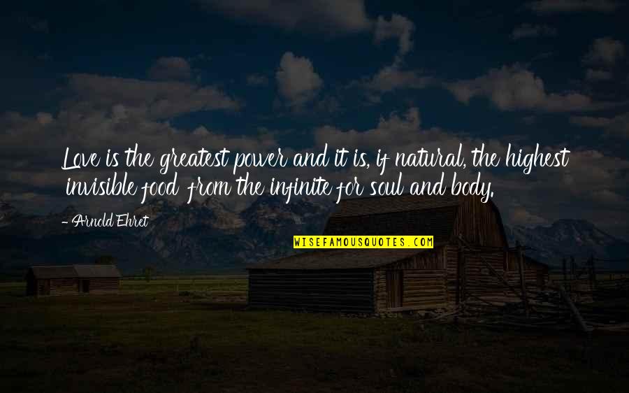 Invisible Love Quotes By Arnold Ehret: Love is the greatest power and it is, Invisible Love Quotes By Arnold Ehret: Love is the greatest power and it is,