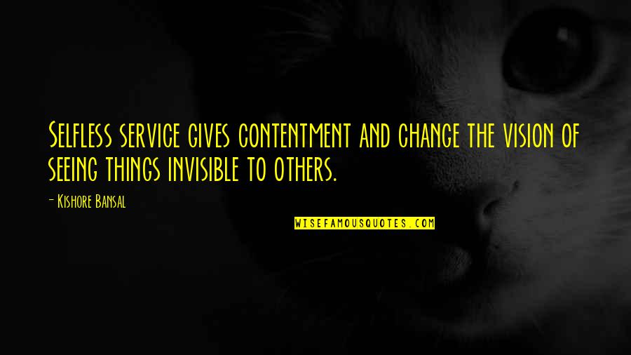 Invisible Things Quotes By Kishore Bansal: Selfless service gives contentment and change the vision