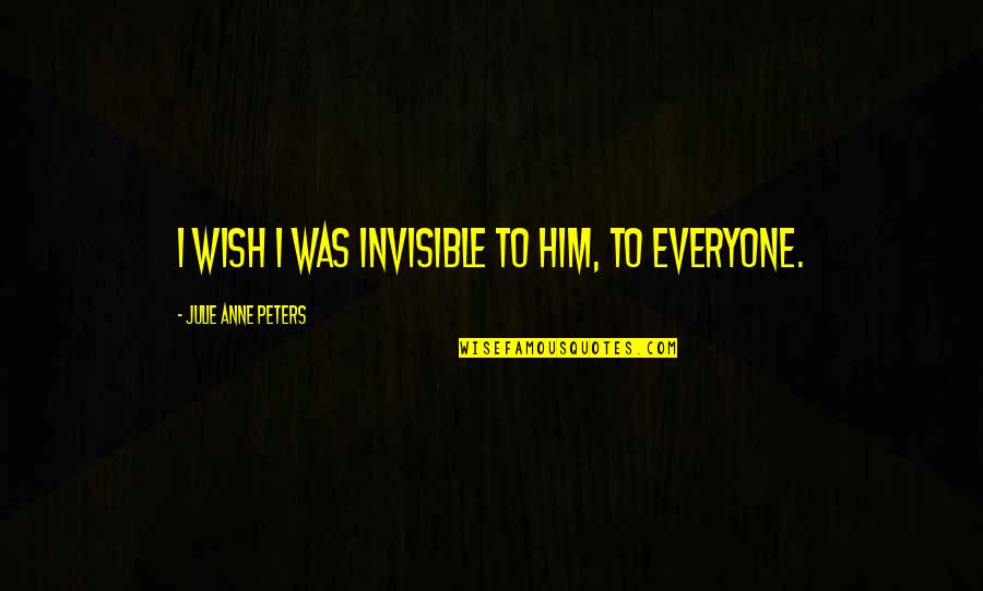 Invisible To Him Quotes By Julie Anne Peters: I wish I was invisible to him, to