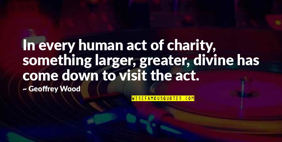 Invista Waynesboro Quotes By Geoffrey Wood: In every human act of charity, something larger, Invista Waynesboro Quotes By Geoffrey Wood: In every human act of charity, something larger,