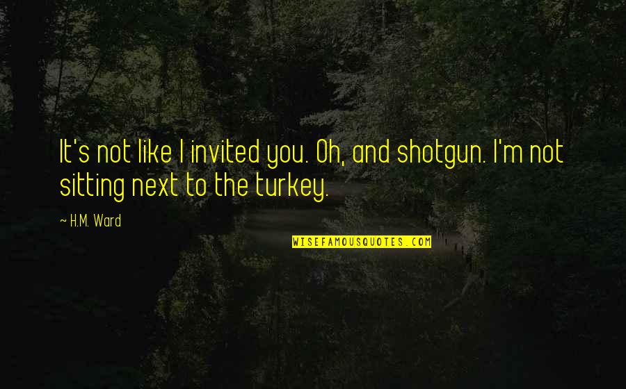 Invited Quotes By H.M. Ward: It's not like I invited you. Oh, and