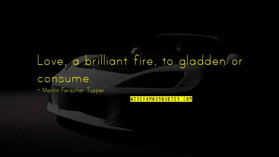 Invloed Ph Quotes By Martin Farquhar Tupper: Love, a brilliant fire, to gladden or consume. Invloed Ph Quotes By Martin Farquhar Tupper: Love, a brilliant fire, to gladden or consume.