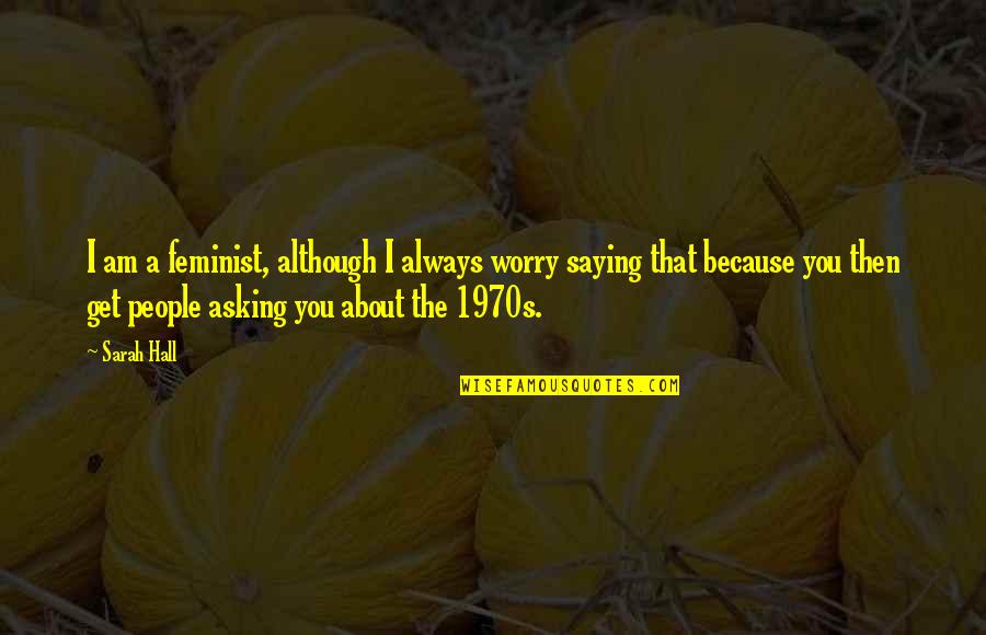 Invloed Sociale Quotes By Sarah Hall: I am a feminist, although I always worry Invloed Sociale Quotes By Sarah Hall: I am a feminist, although I always worry