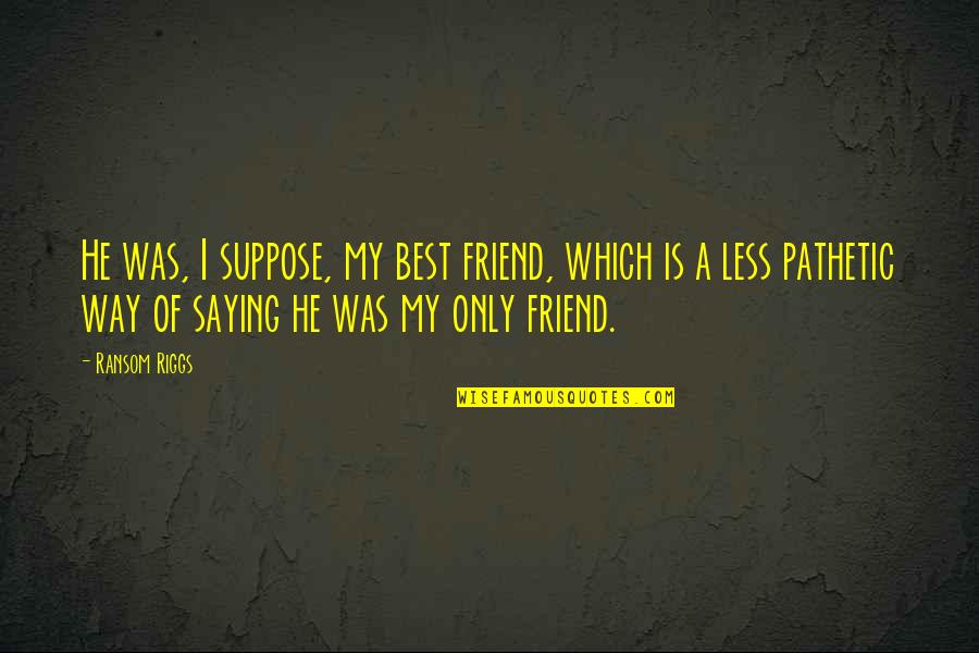 Involucrandonos Quotes By Ransom Riggs: He was, I suppose, my best friend, which Involucrandonos Quotes By Ransom Riggs: He was, I suppose, my best friend, which