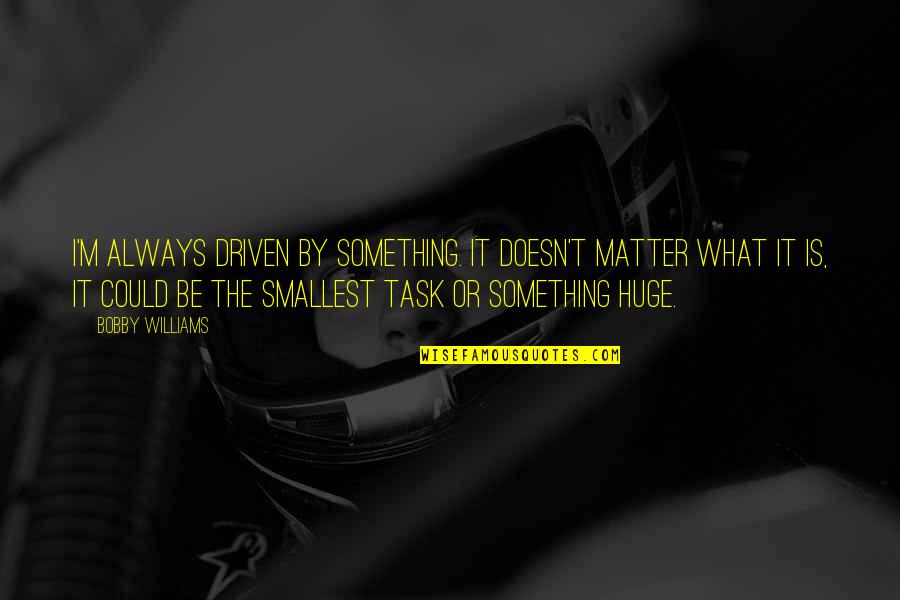 Involuntariamente En Quotes By Bobby Williams: I'm always driven by something. It doesn't matter Involuntariamente En Quotes By Bobby Williams: I'm always driven by something. It doesn't matter