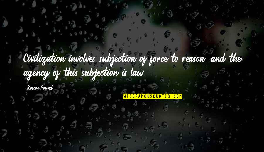 Involves Quotes By Roscoe Pound: Civilization involves subjection of force to reason, and