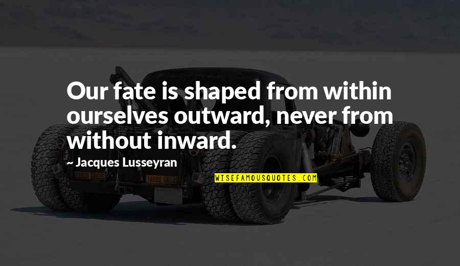 Inward Outward Quotes By Jacques Lusseyran: Our fate is shaped from within ourselves outward, Inward Outward Quotes By Jacques Lusseyran: Our fate is shaped from within ourselves outward,