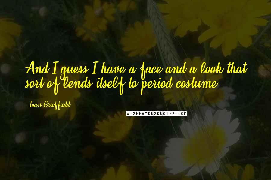 Ioan Gruffudd quotes: And I guess I have a face and a look that sort of lends itself to period costume!