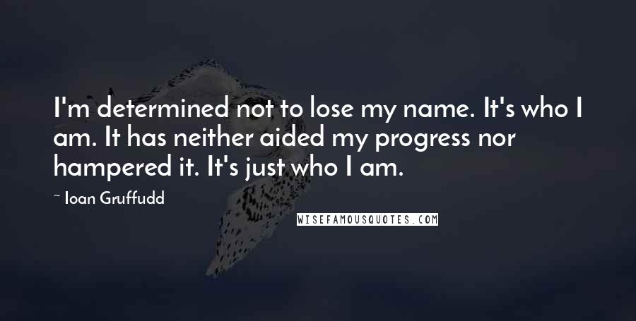 Ioan Gruffudd quotes: I'm determined not to lose my name. It's who I am. It has neither aided my progress nor hampered it. It's just who I am.