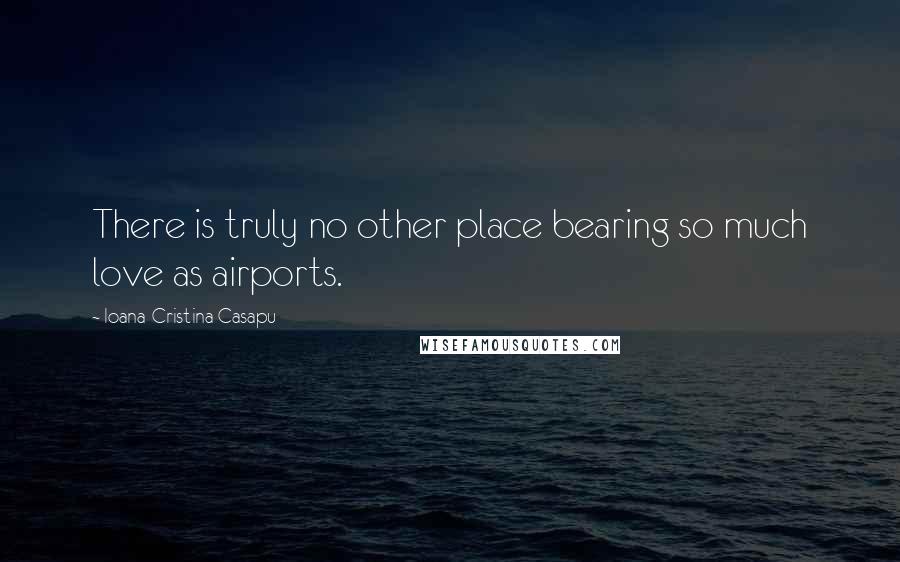 Ioana-Cristina Casapu quotes: There is truly no other place bearing so much love as airports.