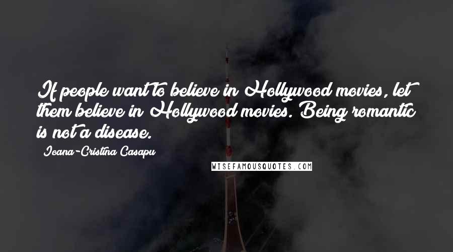 Ioana-Cristina Casapu quotes: If people want to believe in Hollywood movies, let them believe in Hollywood movies. Being romantic is not a disease.