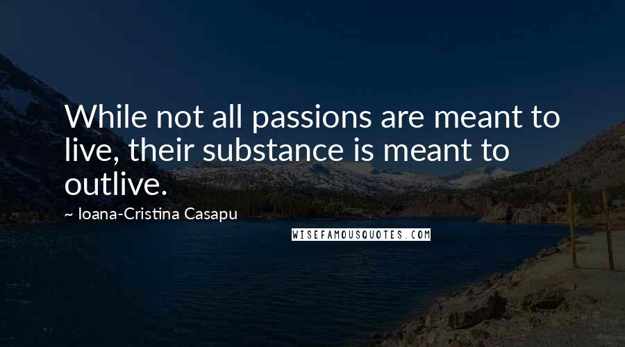 Ioana-Cristina Casapu quotes: While not all passions are meant to live, their substance is meant to outlive.