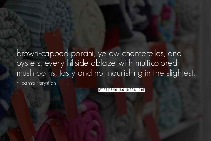 Ioanna Karystiani quotes: brown-capped porcini, yellow chanterelles, and oysters, every hillside ablaze with multicolored mushrooms, tasty and not nourishing in the slightest.