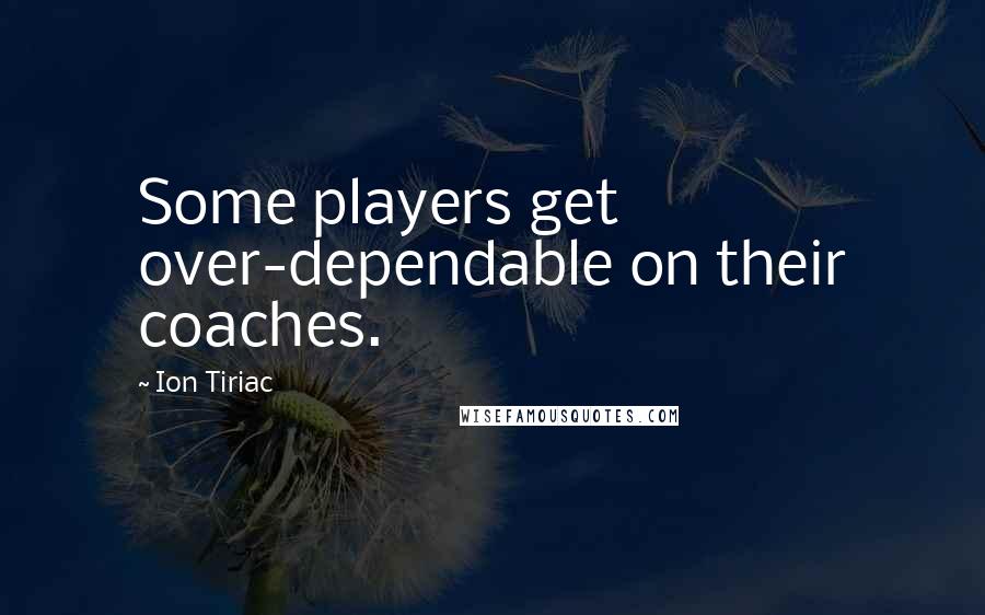 Ion Tiriac quotes: Some players get over-dependable on their coaches.