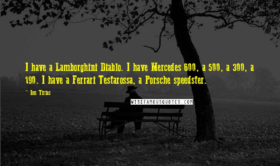 Ion Tiriac quotes: I have a Lamborghini Diablo. I have Mercedes 600, a 500, a 300, a 190. I have a Ferrari Testarossa, a Porsche speedster.