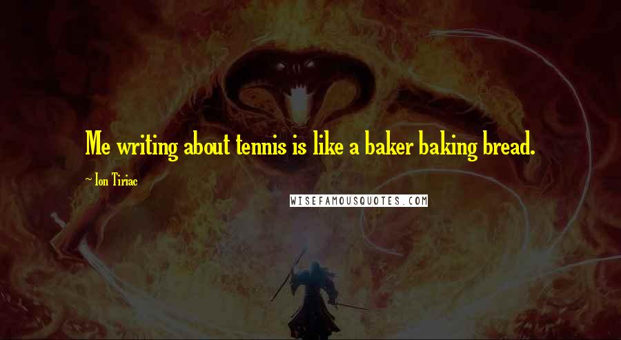 Ion Tiriac quotes: Me writing about tennis is like a baker baking bread.