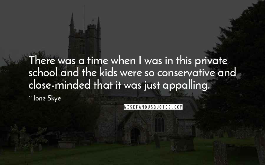 Ione Skye quotes: There was a time when I was in this private school and the kids were so conservative and close-minded that it was just appalling. Ione Skye quotes: There was a time when I was in this private school and the kids were so conservative and close-minded that it was just appalling.
