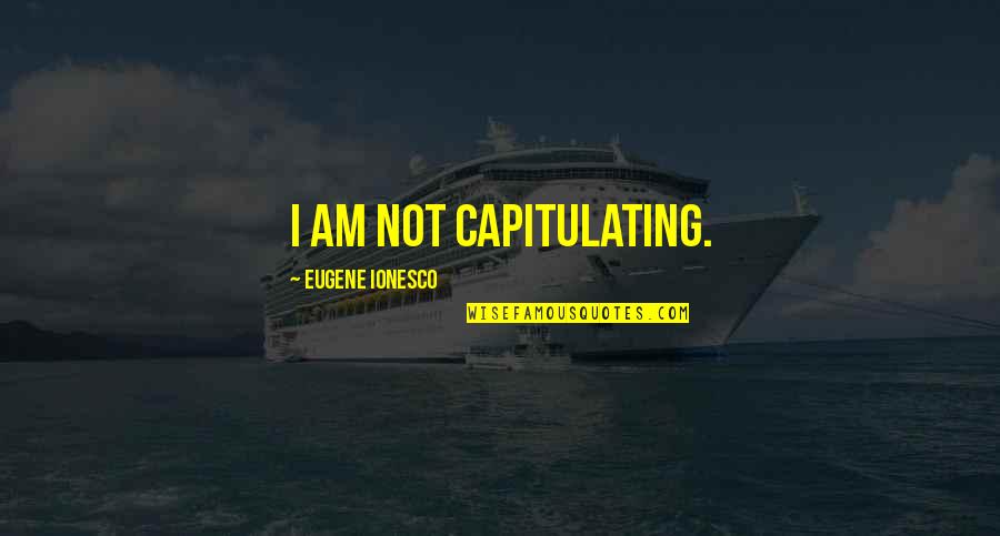 Ionesco Eugene Quotes By Eugene Ionesco: I am not capitulating.