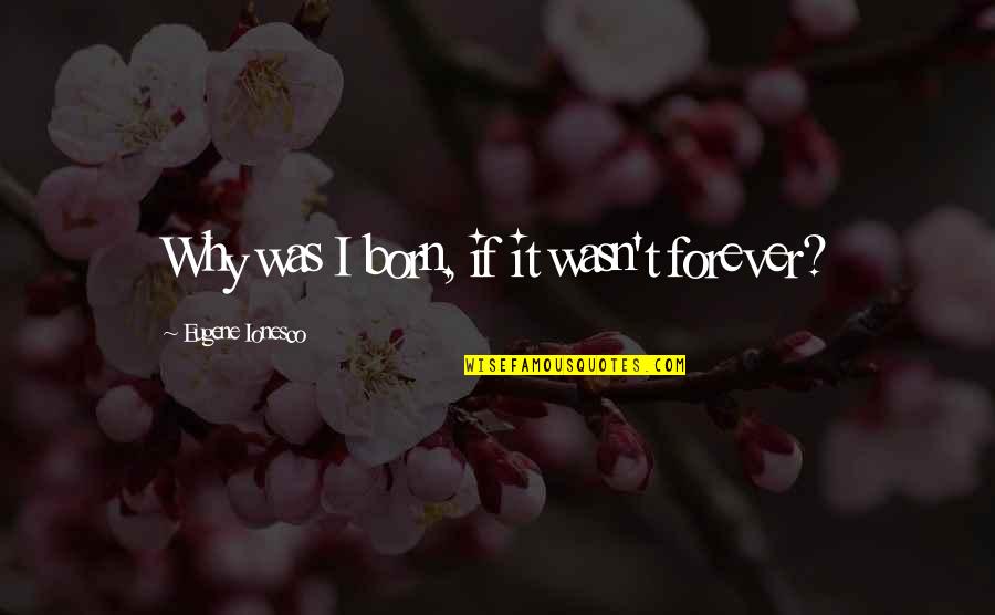 Ionesco Eugene Quotes By Eugene Ionesco: Why was I born, if it wasn't forever? Ionesco Eugene Quotes By Eugene Ionesco: Why was I born, if it wasn't forever?