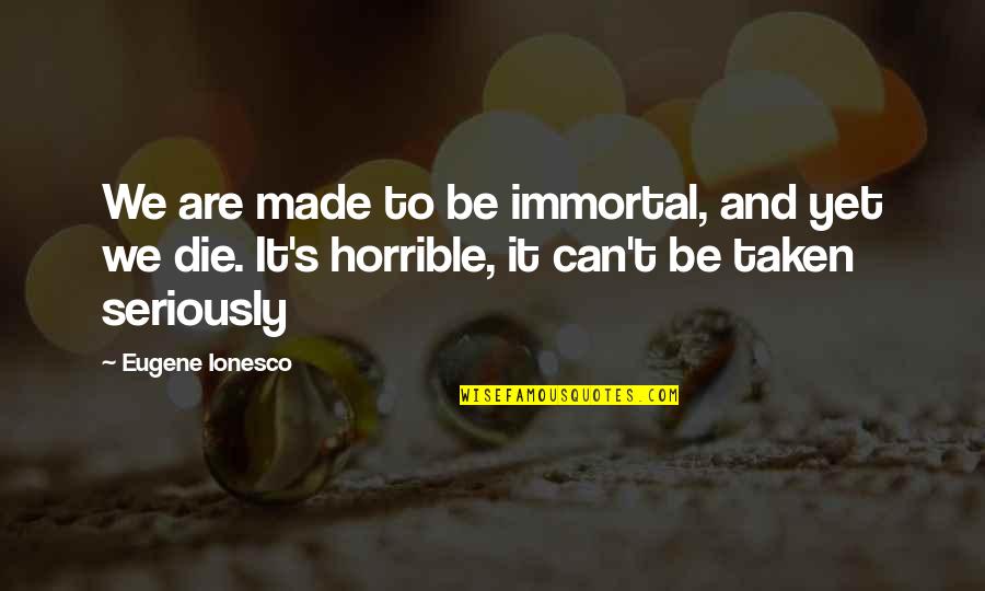 Ionesco Eugene Quotes By Eugene Ionesco: We are made to be immortal, and yet Ionesco Eugene Quotes By Eugene Ionesco: We are made to be immortal, and yet