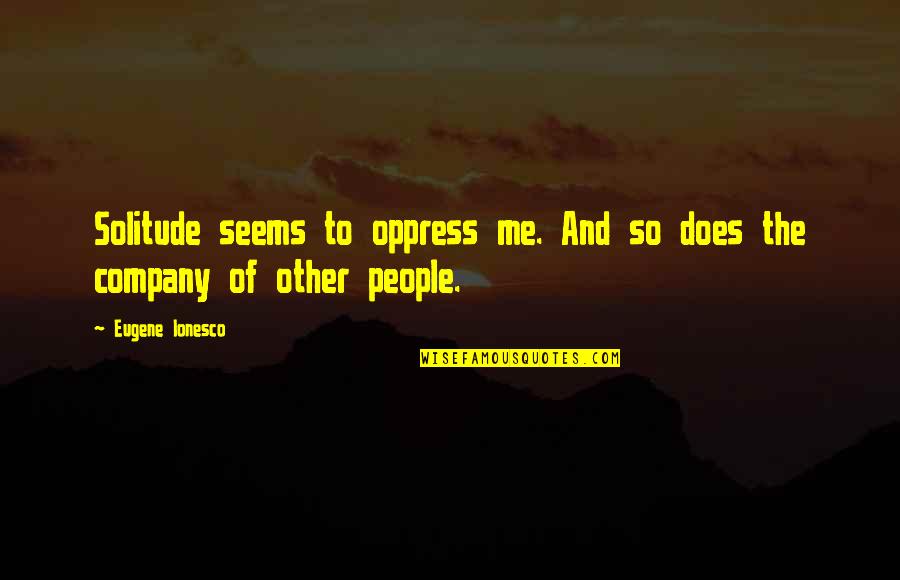 Ionesco Eugene Quotes By Eugene Ionesco: Solitude seems to oppress me. And so does