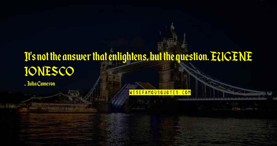 Ionesco Eugene Quotes By Julia Cameron: It's not the answer that enlightens, but the