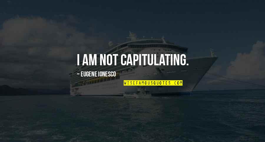 Ionesco Quotes By Eugene Ionesco: I am not capitulating.