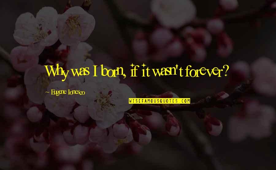 Ionesco Quotes By Eugene Ionesco: Why was I born, if it wasn't forever?